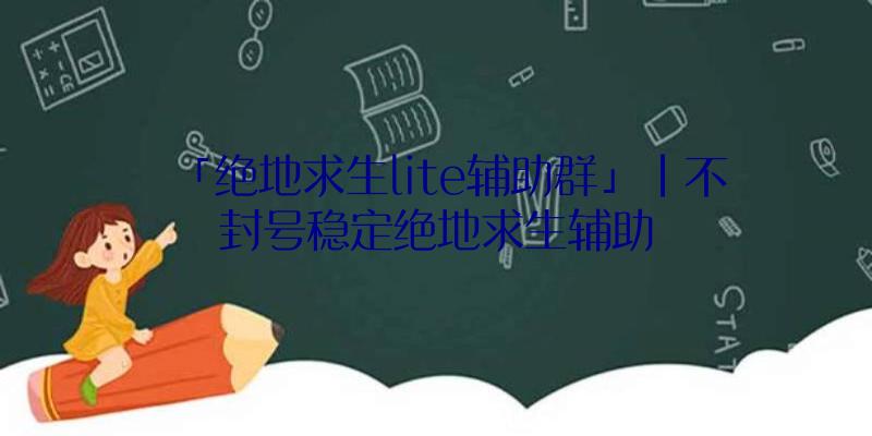 「绝地求生lite辅助群」|不封号稳定绝地求生辅助